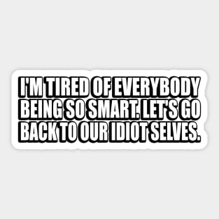 I'm tired of everybody being so smart. Let's go back to our idiot selves Sticker